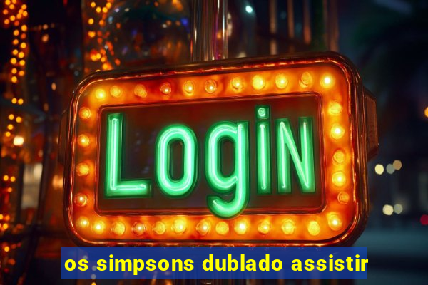 os simpsons dublado assistir